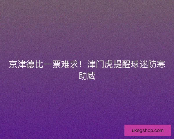京津德比一票难求！津门虎提醒球迷防寒助威