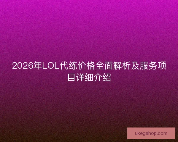 2026年LOL代练价格全面解析及服务项目详细介绍