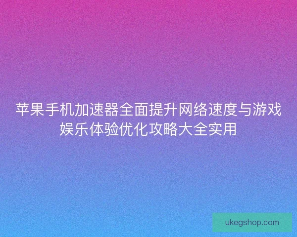苹果手机加速器全面提升网络速度与游戏娱乐体验优化攻略大全实用