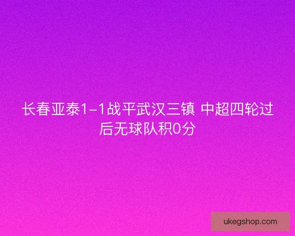 长春亚泰1-1战平武汉三镇 中超四轮过后无球队积0分