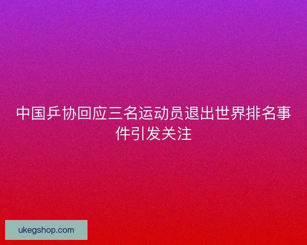 中国乒协回应三名运动员退出世界排名事件引发关注