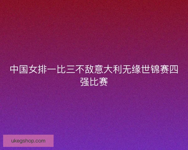 中国女排一比三不敌意大利无缘世锦赛四强比赛