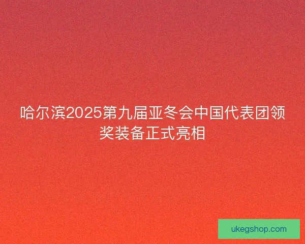 哈尔滨2025第九届亚冬会中国代表团领奖装备正式亮相