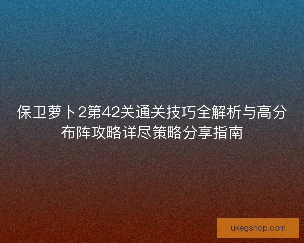 保卫萝卜2第42关通关技巧全解析与高分布阵攻略详尽策略分享指南
