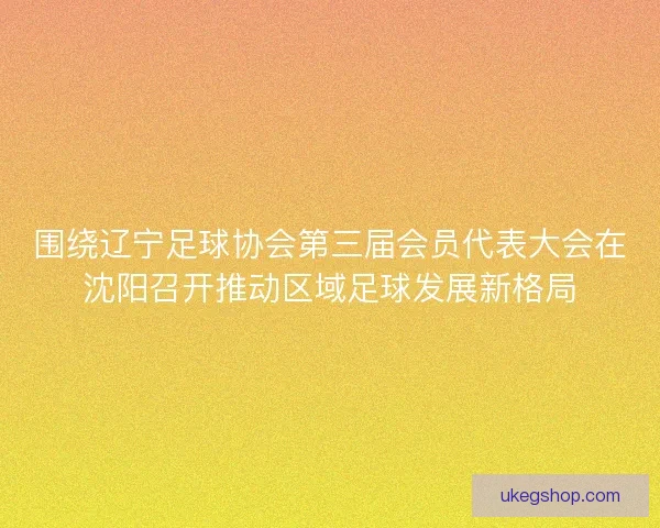 围绕辽宁足球协会第三届会员代表大会在沈阳召开推动区域足球发展新格局