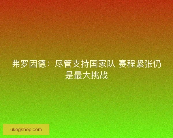 弗罗因德：尽管支持国家队 赛程紧张仍是最大挑战